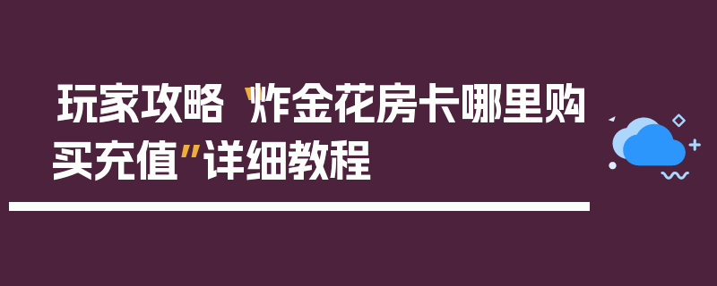 玩家攻略“炸金花房卡哪里购买充值”详细教程