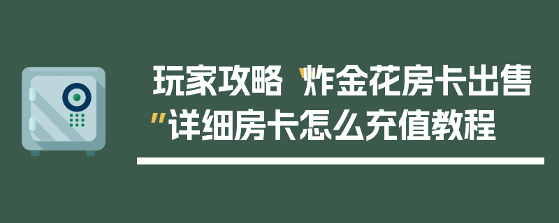 玩家攻略“炸金花房卡出售”详细房卡怎么充值教程