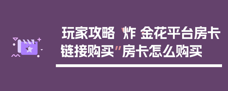 玩家攻略“炸·金花平台房卡链接购买”房卡怎么购买