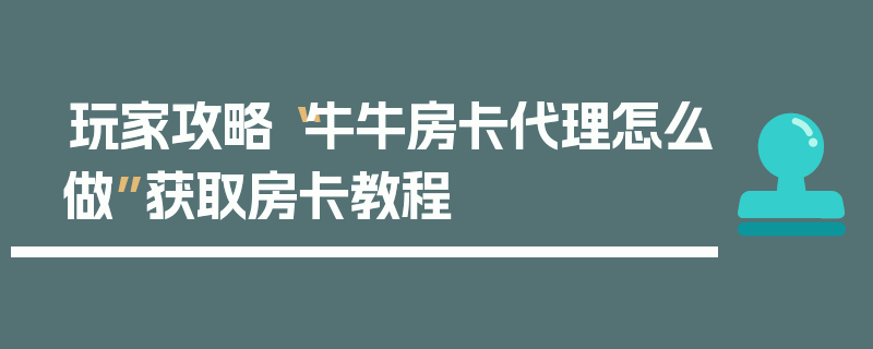 玩家攻略“牛牛房卡代理怎么做”获取房卡教程