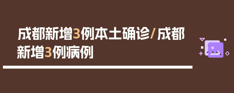 成都新增3例本土确诊/成都新增3例病例