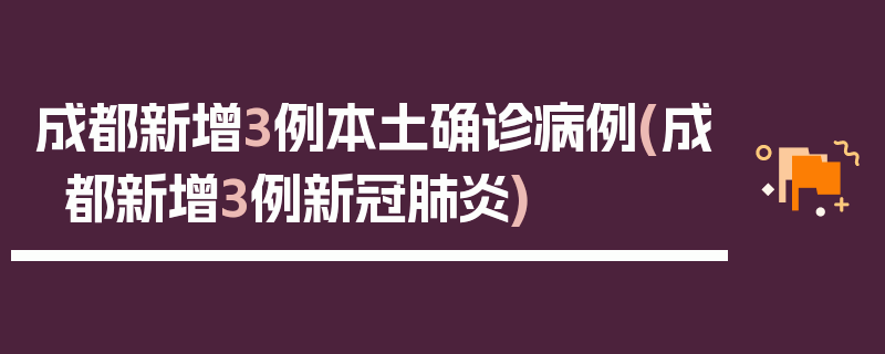 成都新增3例本土确诊病例(成都新增3例新冠肺炎)