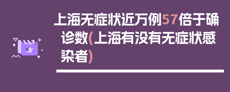 上海无症状近万例57倍于确诊数(上海有没有无症状感染者)