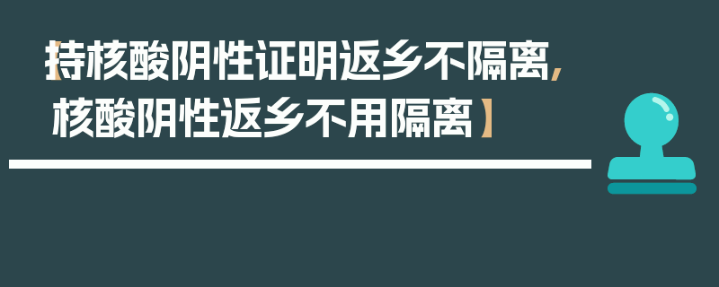 【持核酸阴性证明返乡不隔离,核酸阴性返乡不用隔离】
