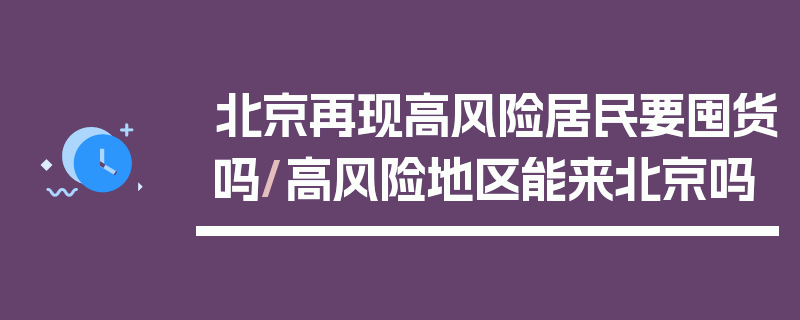 北京再现高风险居民要囤货吗/高风险地区能来北京吗