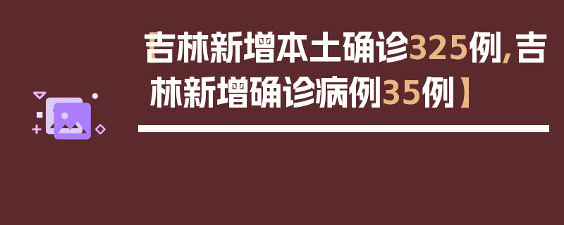 【吉林新增本土确诊325例,吉林新增确诊病例35例】