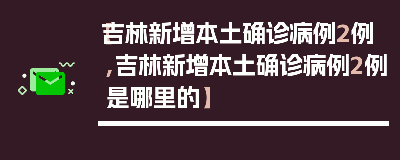 【吉林新增本土确诊病例2例,吉林新增本土确诊病例2例是哪里的】