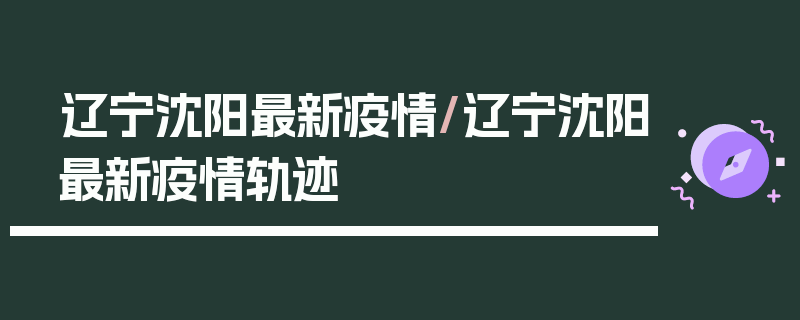 辽宁沈阳最新疫情/辽宁沈阳最新疫情轨迹