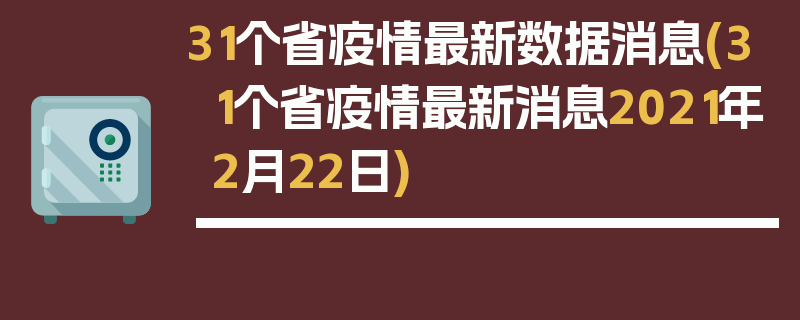 31个省疫情最新数据消息(31个省疫情最新消息2021年2月22日)