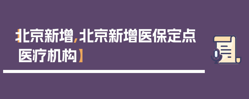 【北京新增,北京新增医保定点医疗机构】