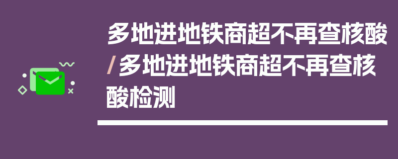 多地进地铁商超不再查核酸/多地进地铁商超不再查核酸检测