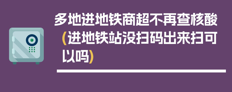 多地进地铁商超不再查核酸(进地铁站没扫码出来扫可以吗)