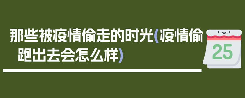 那些被疫情偷走的时光(疫情偷跑出去会怎么样)