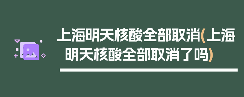 上海明天核酸全部取消(上海明天核酸全部取消了吗)