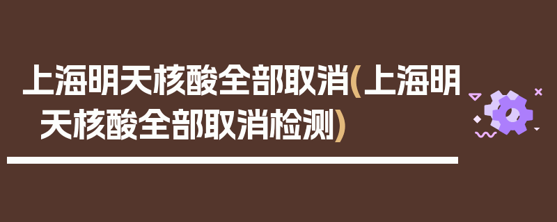 上海明天核酸全部取消(上海明天核酸全部取消检测)