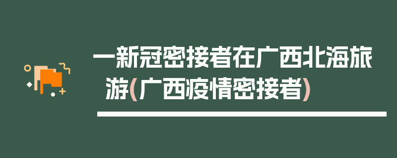 一新冠密接者在广西北海旅游(广西疫情密接者)
