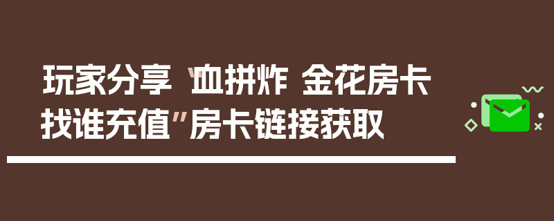 玩家分享“血拼炸 金花房卡找谁充值”房卡链接获取