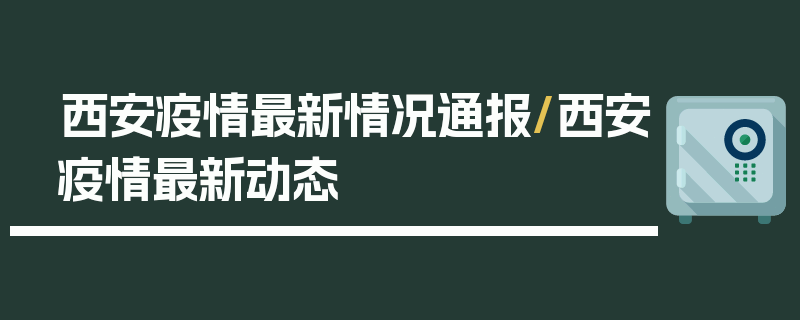西安疫情最新情况通报/西安疫情最新动态