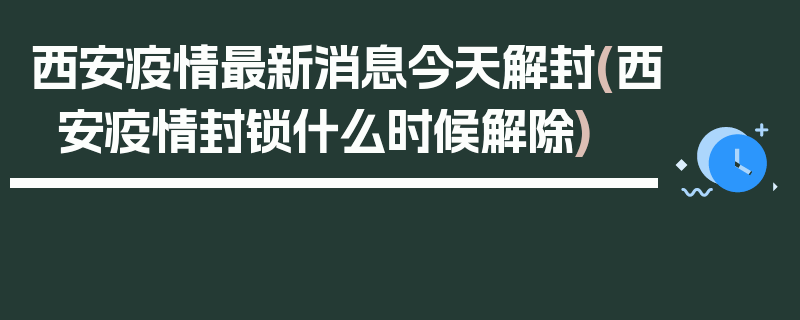 西安疫情最新消息今天解封(西安疫情封锁什么时候解除)