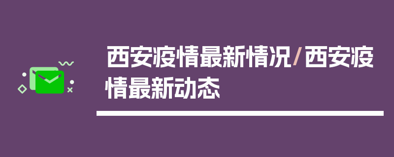西安疫情最新情况/西安疫情最新动态