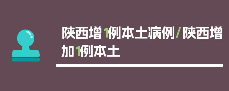 陕西增1例本土病例/陕西增加1例本土