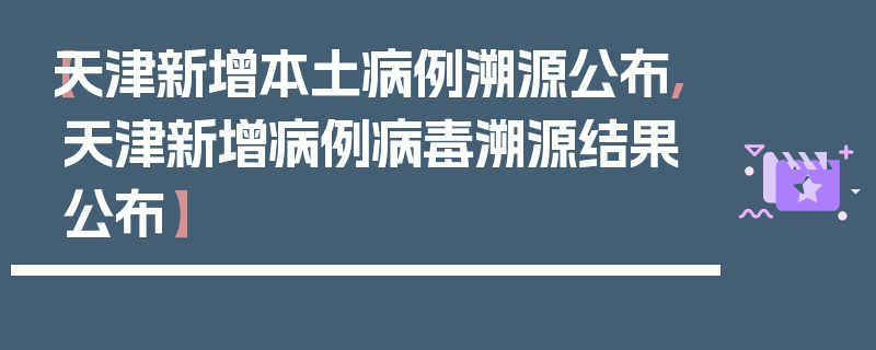 【天津新增本土病例溯源公布,天津新增病例病毒溯源结果公布】