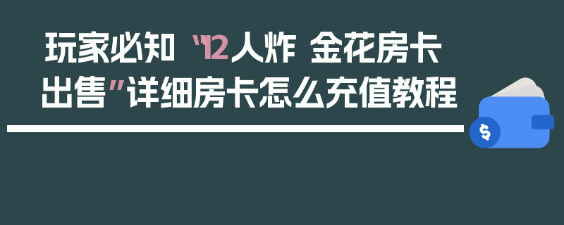玩家必知“12人炸 金花房卡出售”详细房卡怎么充值教程