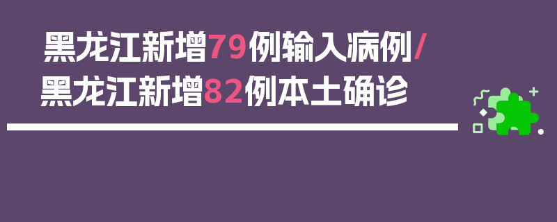 黑龙江新增79例输入病例/黑龙江新增82例本土确诊