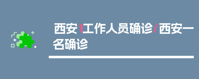 西安1工作人员确诊/西安一名确诊