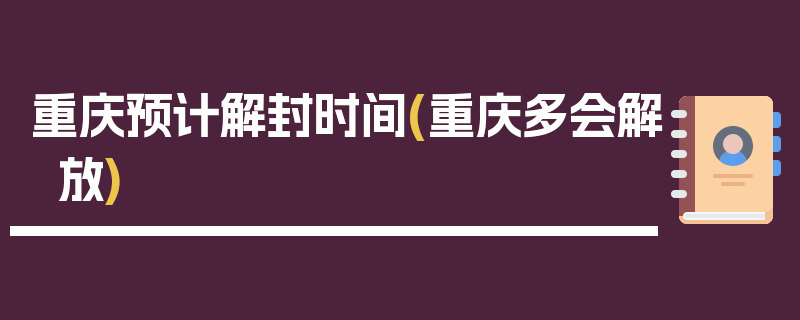 重庆预计解封时间(重庆多会解放)