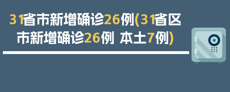 31省市新增确诊26例(31省区市新增确诊26例 本土7例)