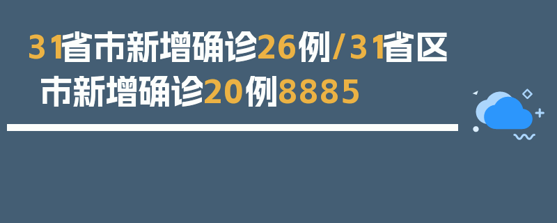 31省市新增确诊26例/31省区市新增确诊20例8885