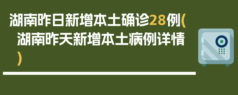 湖南昨日新增本土确诊28例(湖南昨天新增本土病例详情)