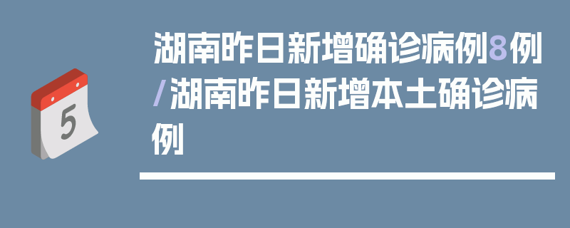 湖南昨日新增确诊病例8例/湖南昨日新增本土确诊病例