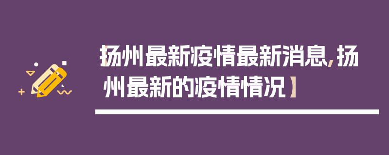 【扬州最新疫情最新消息,扬州最新的疫情情况】
