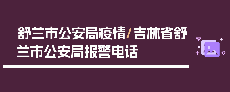 舒兰市公安局疫情/吉林省舒兰市公安局报警电话