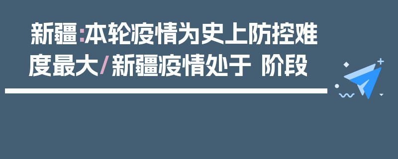 新疆:本轮疫情为史上防控难度最大/新疆疫情处于 阶段