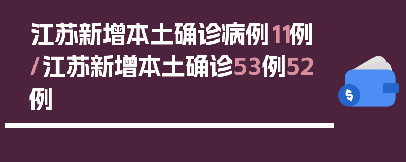 江苏新增本土确诊病例11例/江苏新增本土确诊53例52例