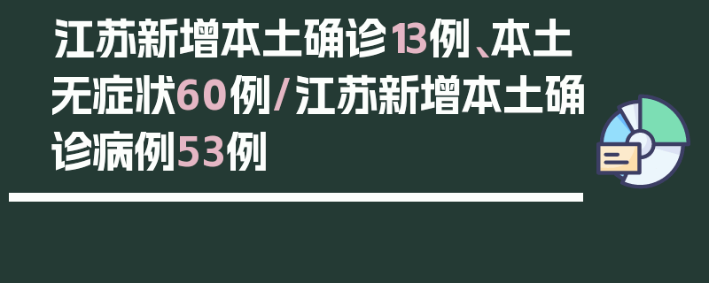 江苏新增本土确诊13例、本土无症状60例/江苏新增本土确诊病例53例