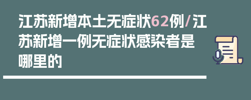江苏新增本土无症状62例/江苏新增一例无症状感染者是哪里的