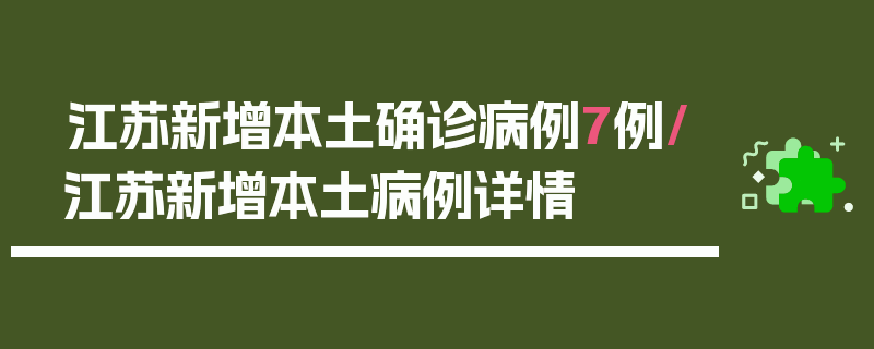 江苏新增本土确诊病例7例/江苏新增本土病例详情