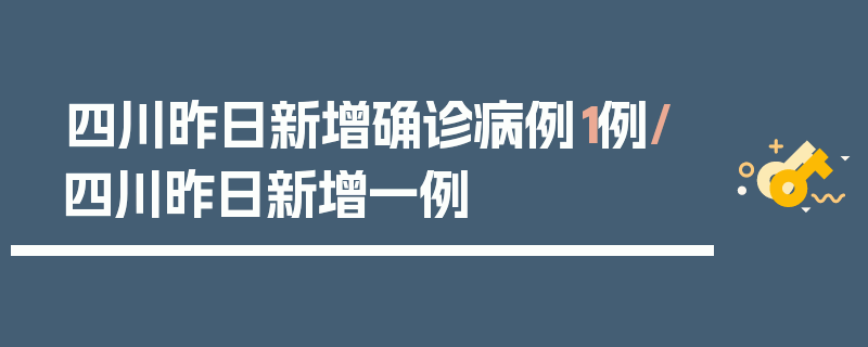 四川昨日新增确诊病例1例/四川昨日新增一例