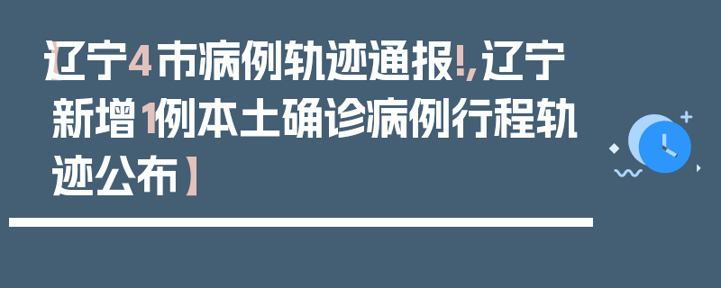【辽宁4市病例轨迹通报!,辽宁新增1例本土确诊病例行程轨迹公布】
