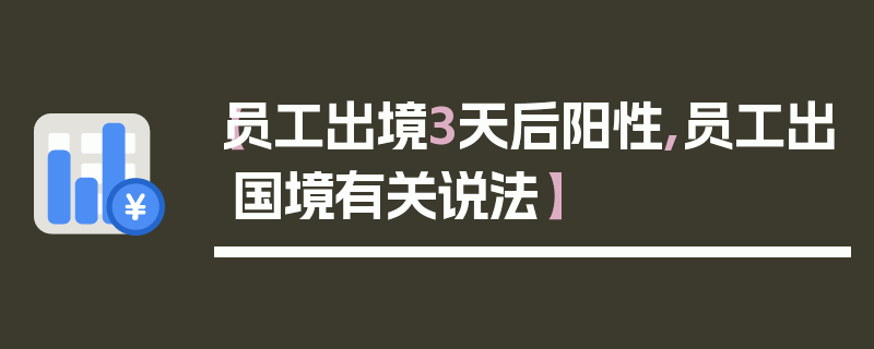 【员工出境3天后阳性,员工出国境有关说法】