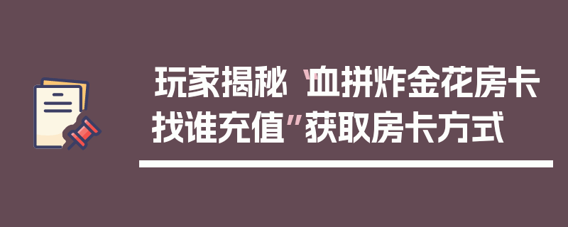 玩家揭秘“血拼炸金花房卡找谁充值”获取房卡方式
