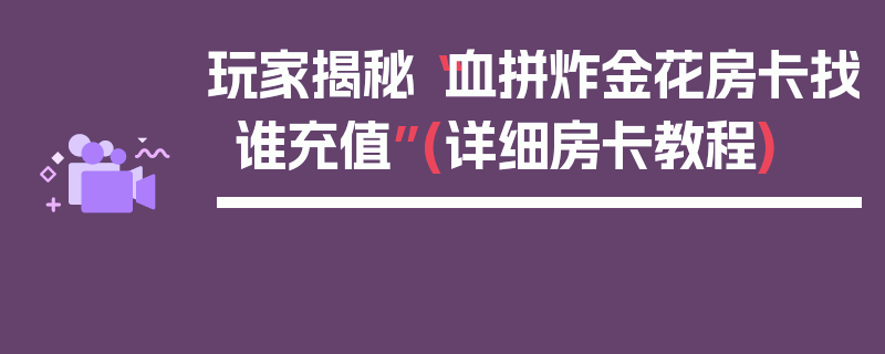 玩家揭秘“血拼炸金花房卡找谁充值”(详细房卡教程)