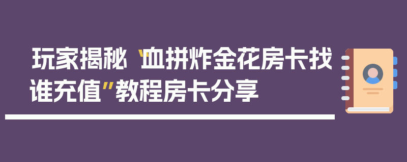 玩家揭秘“血拼炸金花房卡找谁充值”教程房卡分享