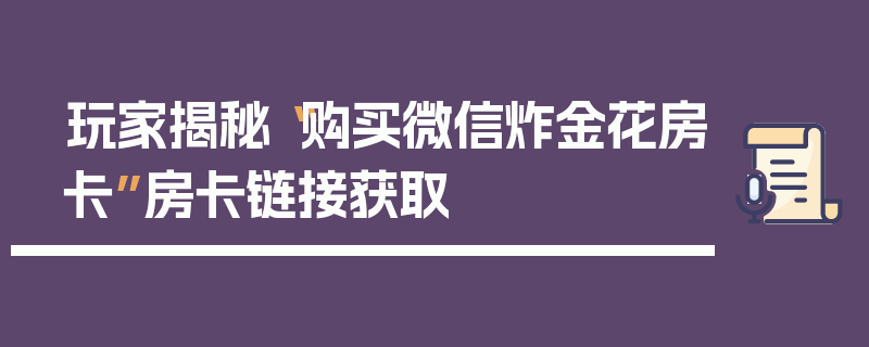 玩家揭秘“购买微信炸金花房卡”房卡链接获取