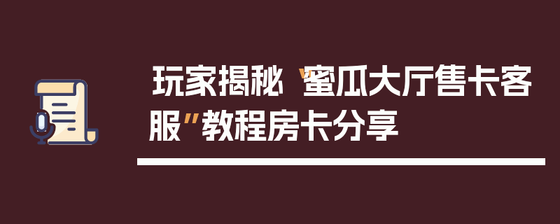 玩家揭秘“蜜瓜大厅售卡客服”教程房卡分享