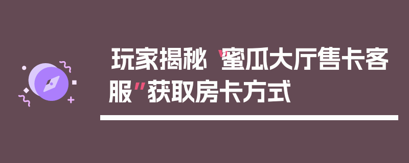 玩家揭秘“蜜瓜大厅售卡客服”获取房卡方式